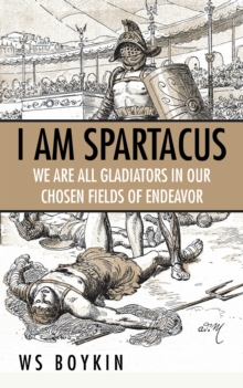 I Am Spartacus : We Are All Gladiators in Our Chosen Fields of Endeavor