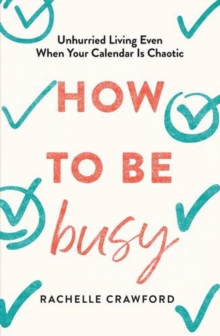 How to Be Busy : Unhurried Living Even When Your Calendar Is Chaotic