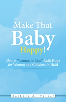 Make That Baby Happy! : How a "Woman in Blue" Built Hope for Women and Children in Haiti