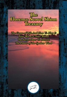 Florence Scovel Shinn Treasury : The Game of Life And How To Play It; Your Word Is Your Wand; The Secret Door To Success; The Power of the Spoken Word