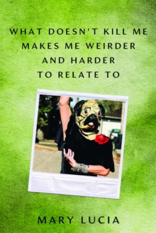 What Doesn't Kill Me Makes Me Weirder and Harder to Relate to : A Memoir