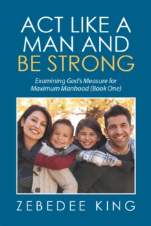 Act Like a Man and Be Strong : Examining God'S Measure for Maximum Manhood Book One