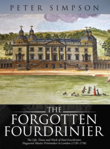 Forgotten Fourdrinier : The Life, Times and Work of Paul Fourdrinier, Huguenot Master Printmaker in London (1720-1758)