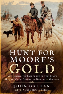 The Hunt for Moore's Gold : Investigating the Loss of the British Army's Military Chest During the Retreat to Corunna