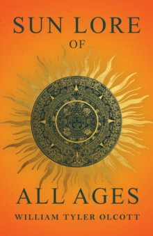 Sun Lore of All Ages : A Collection of Myths and Legends Concerning the Sun and Its Worship