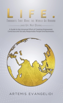 Life. Thoughts That Make the World Go Around (and Up, Not Down) : A Guide to the Universal Effort of Creating Empowered, Conscious and Socially Responsible People and Businesses.