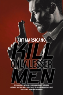 Kill Only Lesser Men : Disillusioned with His Church and Angry with God, Anthony Martino Was Freed from the Moral Chains That Once Restrained His Murderous Ways