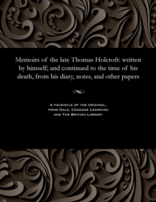 Memoirs of the Late Thomas Holcroft : Written by Himself; And Continued to the Time of His Death, from His Diary, Notes, and Other Papers