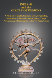 India-40 and the Circle of Demons : A Memoir of Death, Sickness, Love, Friendship, Corruption, Political Fanatics, Drugs, Thugs, Psychosis, and Illumination in the Us Peace Corps