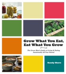 Grow What You Eat, Eat What You Grow : The Green Man's Guide to Living & Eating Sustainably All Year Round