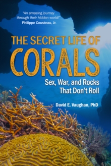 The Secret Life of Corals : Sex, War and Rocks That Don't Roll