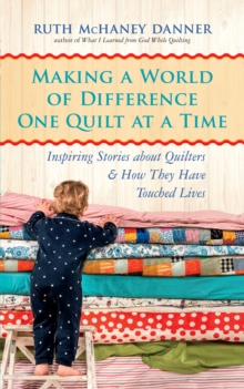 Making a World of Difference One Quilt at a Time : Inspiring Stories about Quilters and How They Have Touched Lives