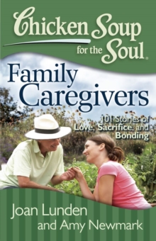 Chicken Soup for the Soul: Family Caregivers : 101 Stories of Love, Sacrifice, and Bonding