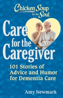 Chicken Soup for the Soul: Care for the Caregiver : 101 Stories of Advice and Humor for Dementia Care