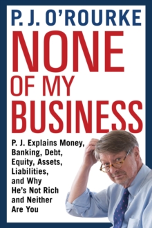 None Of My Business P J Explains Money Banking Debt Equity Assets Liabilities And Why He S Not Rich And Neither Are You P J O Rourke Hive Co Uk