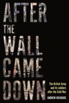 After the Wall Came Down : Soldiering through the Transformation of the British Army, 1990-2020