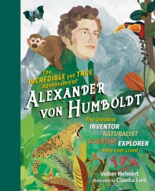 The Incredible yet True Adventures of Alexander von Humboldt : The Greatest Inventor-Naturalist-Scientist-Explorer Who Ever Lived