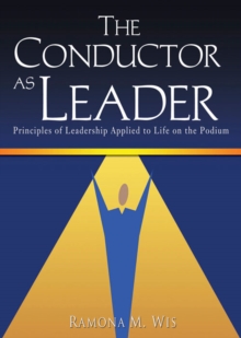 The Conductor as Leader : Principles of Leadership Applied to Life on the Podium