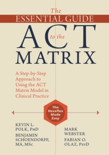 Essential Guide to the ACT Matrix : A Step-by-Step Approach to Using the ACT Matrix Model in Clinical Practice