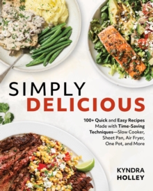 Simply Delicious : 100+ Quick and Easy Recipes Made with Time-Saving Techniques Slow Cooker, Sheet Pan, Air Fryer, One Pot, and More