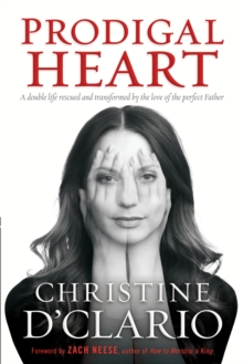 Prodigal Heart : A Double Life Rescued and Transformed by the Love of the Perfect Father