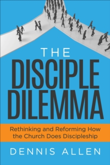 The Disciple Dilemma : Rethinking and Reforming How the Church Does Discipleship