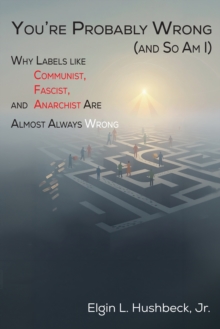 You're Probably Wrong (and So Am I) : Why Labels like Communist, Fascist, and Anarchist are Almost Always Wrong