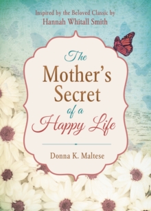 Mother's Secret of a Happy Life : Inspired by the Beloved Classic by Hannah Whitall Smith