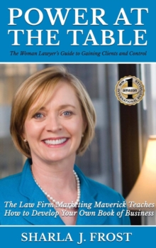 POWER AT THE TABLE : Guide to Gaining Clients and Control - The Law Firm Marketing Maverick Teaches How to Develop Your Own Book of Business
