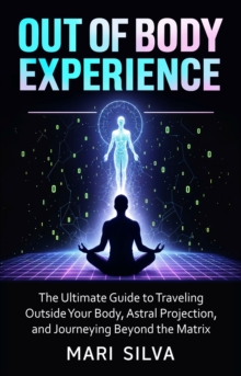 Out of Body Experience : The Ultimate Guide to Traveling Outside Your Body, Astral Projection, and Journeying Beyond the Matrix