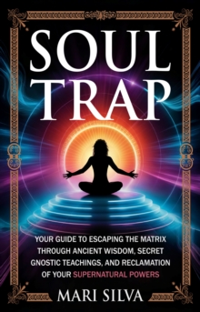 Soul Trap : Your Guide to Escaping the Matrix Through Ancient Wisdom, Secret Gnostic Teachings, and Reclamation of Your Supernatural Powers
