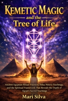 Kemetic Magic and The Tree of Life : Ancient Egyptian Ritual Practices, Heka, Neteru Teachings, and the Spiritual Framework That Reveals the Depth of Egypt's Sacred Teachings