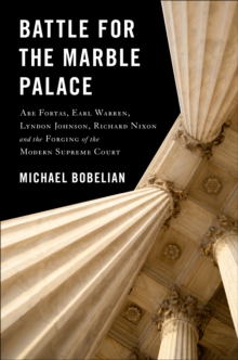 Battle For The Marble Palace : Abe Fortas, Lyndon Johnson, Earl Warren, Richard Nixon and the Forging of the Modern Supreme Court