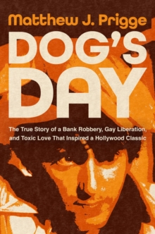 Dog's Day : The True Story of a Bank Robbery, Gay Liberation, and Toxic Love That Inspired a Hollywood Classic
