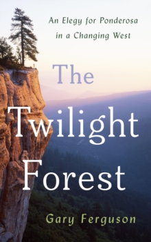Gary Ferguson Twilight Forest : An Elegy for Ponderosa in a Changing West