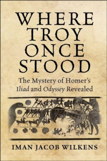 Where Troy Once Stood : The Mystery of Homer's Iliad and Odyssey Revealed