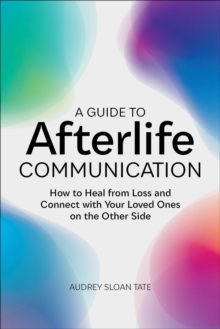 A Guide to Afterlife Communication : How to Heal from Loss and Connect with Your Loved Ones on the Other Side