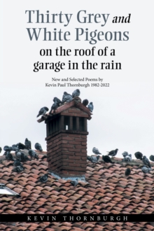Thirty Grey and White Pigeons on the Roof of a Garage in the Rain : New and Selected Poems by Kevin Paul Thornburgh 1982-2022