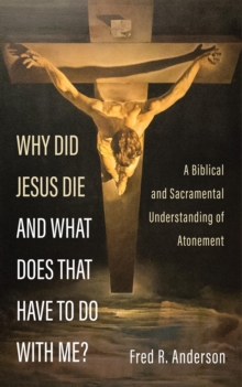 Why Did Jesus Die and What Does That Have to Do with Me? : A Biblical and Sacramental Understanding of Atonement
