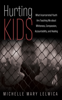 Hurting Kids : What Incarcerated Youth Are Teaching Me about Whiteness, Compassion, Accountability,and Healing