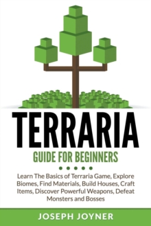 Terraria Guide For Beginners : Learn The Basics of Terraria Game, Explore Biomes, Find Materials, Build Houses, Craft Items, Discover Powerful Weapons, Defeat Monsters and Bosses