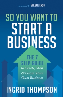 So You Want to Start a Business : The 7 Step Guide to Create, Start & Grow Your Own Business