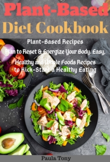 Plant-Based Diet Cookbook : Plant-Based Recipes Plan to Reset & Energize Your Body. Easy, Healthy and Whole Foods Recipes to Kick-Start a Healthy Eating