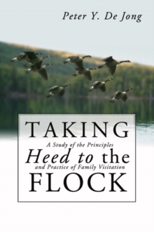 Taking Heed to the Flock : A Study of the Principles and Practice of Family Visitation