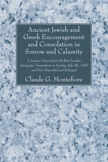 Ancient Jewish and Greek Encouragement and Consolation in Sorrow and Calamity : A Lecture Given before the West London Synagogue Association on Sunday, July 9th, 1916 and Now Expanded and Enlarged