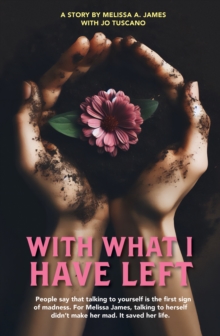 With What I Have Left : People say that talking to yourself is the first sign of madness. For Melissa James, talking to herself didn t make her mad. It saved her life.