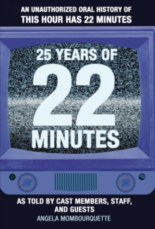 25 Years of 22 Minutes : An Unauthorized Oral History of This Hour Has 22 Minutes, As Told by Cast Members, Staff, and Guests