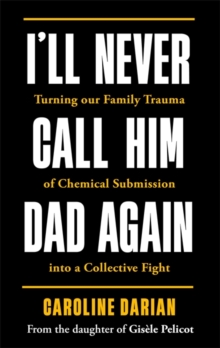 I'll Never Call Him Dad Again: By the daughter of Dominique and Gisele Pelicot : Turning our family trauma of Chemical Submission into a collective fight