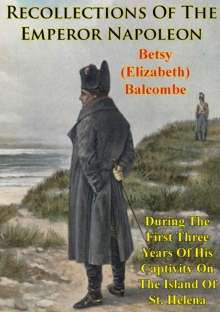 Recollections Of The Emperor Napoleon, During The First Three Years Of His Captivity On The Island Of St. Helena