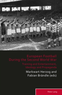 European Football During the Second World War : Training and Entertainment, Ideology and Propaganda